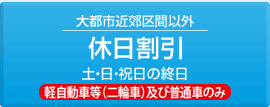 大都市近郊区間以外 休日割引：土・日・祝日の終日（軽自動車等（二輪車）及び普通車のみ）